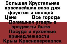 Большая Хрустальная красивейшая ваза для фруктов и овощей › Цена ­ 900 - Все города Домашняя утварь и предметы быта » Посуда и кухонные принадлежности   . Крым,Красноперекопск